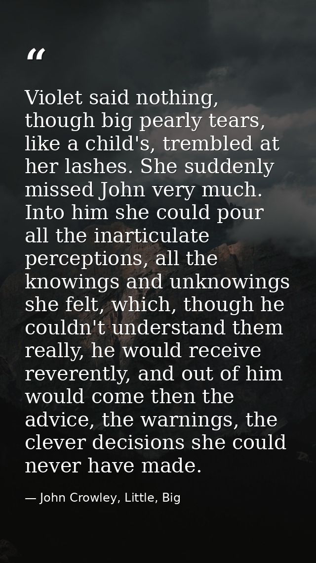 Violet said nothing, though big pearly tears, like a child's, trembled at her lashes. She suddenly missed John very much — John Crowley, Little, Big