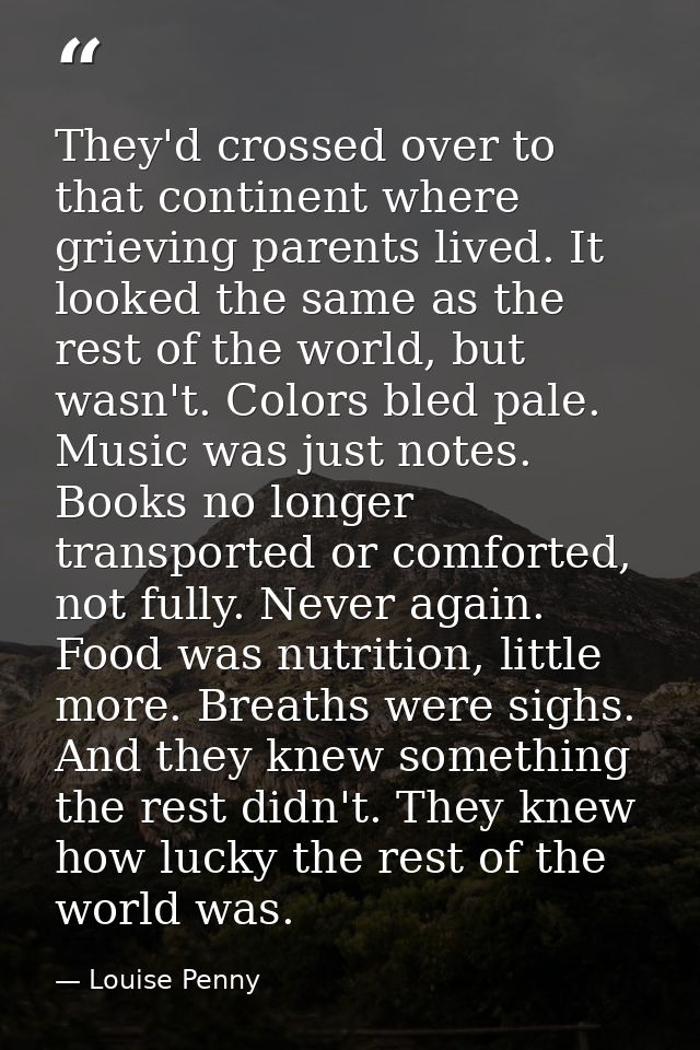 They'd crossed over to that continent where grieving parents lived. It looked the same as the rest of the world, but was — Louise Penny