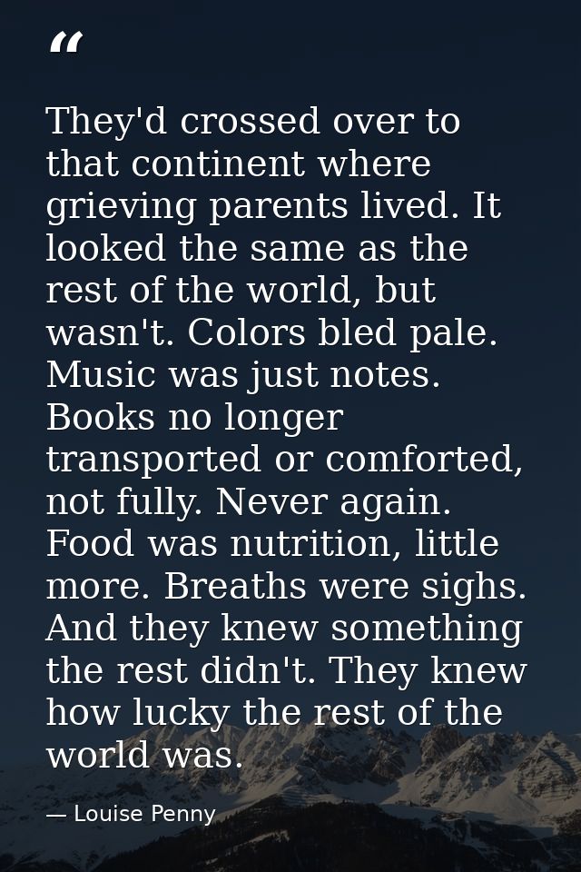 They'd crossed over to that continent where grieving parents lived. It looked the same as the rest of the world, but was — Louise Penny