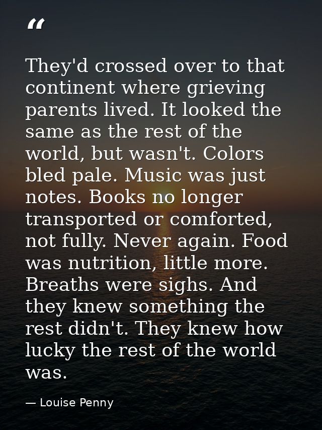They'd crossed over to that continent where grieving parents lived. It looked the same as the rest of the world, but was — Louise Penny