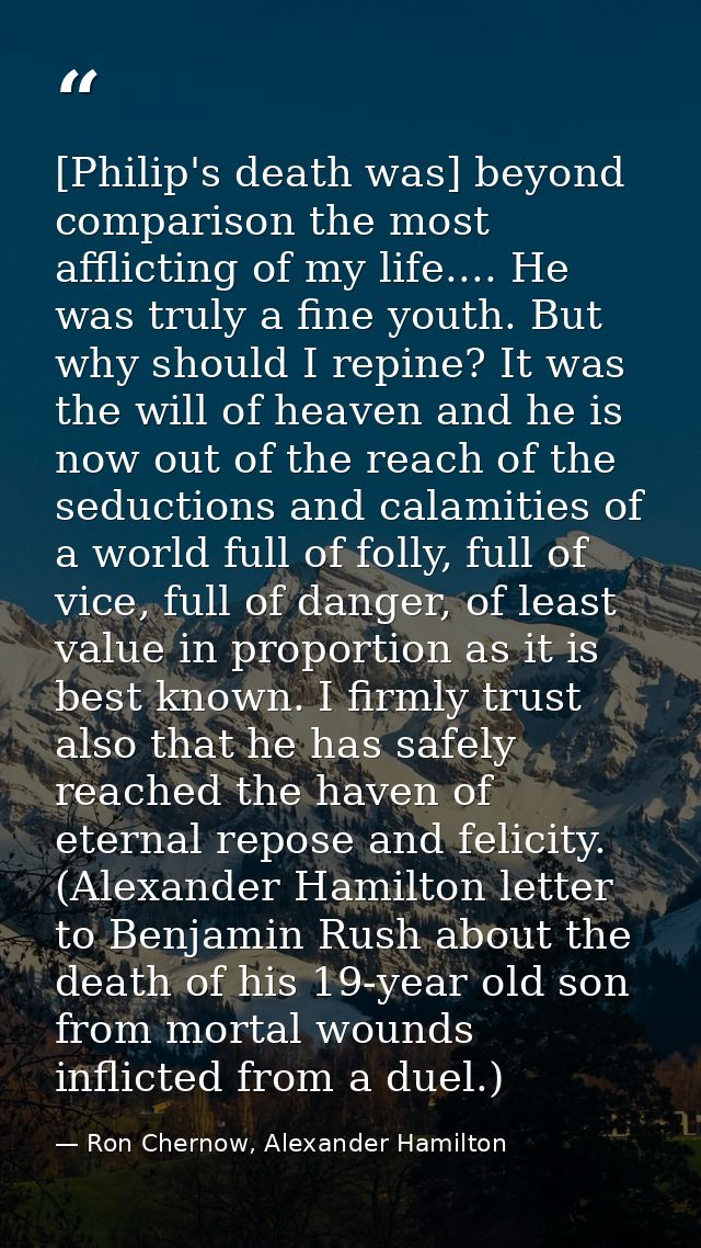 [Philip's death was] beyond comparison the most afflicting of my life.... He was truly a fine youth. But why should I re — Ron Chernow, Alexander Hamilton