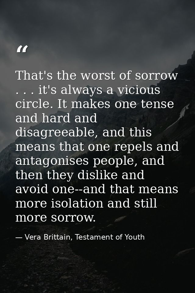 That's the worst of sorrow . . . it's always a vicious circle. It makes one tense and hard and disagreeable, and this me — Vera Brittain, Testament of Youth
