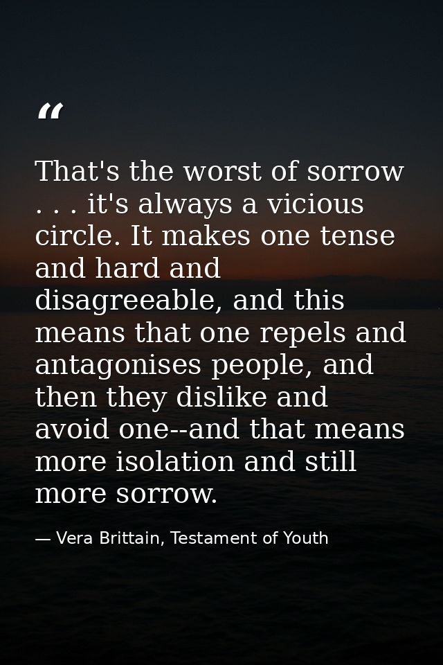 That's the worst of sorrow . . . it's always a vicious circle. It makes one tense and hard and disagreeable, and this me — Vera Brittain, Testament of Youth