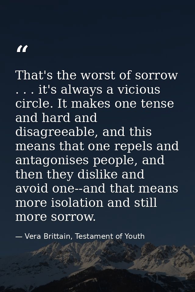 That's the worst of sorrow . . . it's always a vicious circle. It makes one tense and hard and disagreeable, and this me — Vera Brittain, Testament of Youth