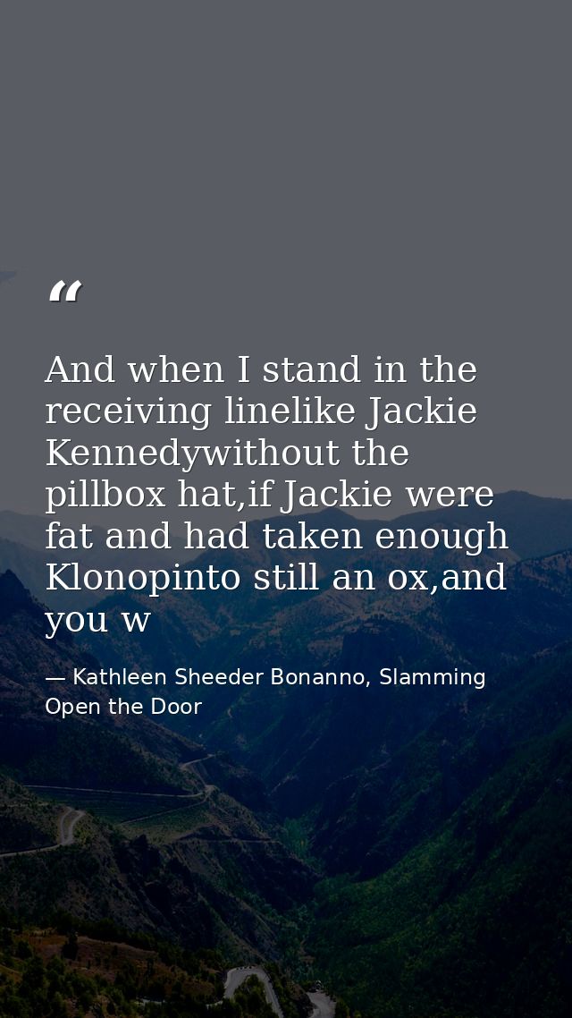And when I stand in the receiving linelike Jackie Kennedywithout the pillbox hat,if Jackie were fat and had taken enough — Kathleen Sheeder Bonanno, Slamming Open the Door