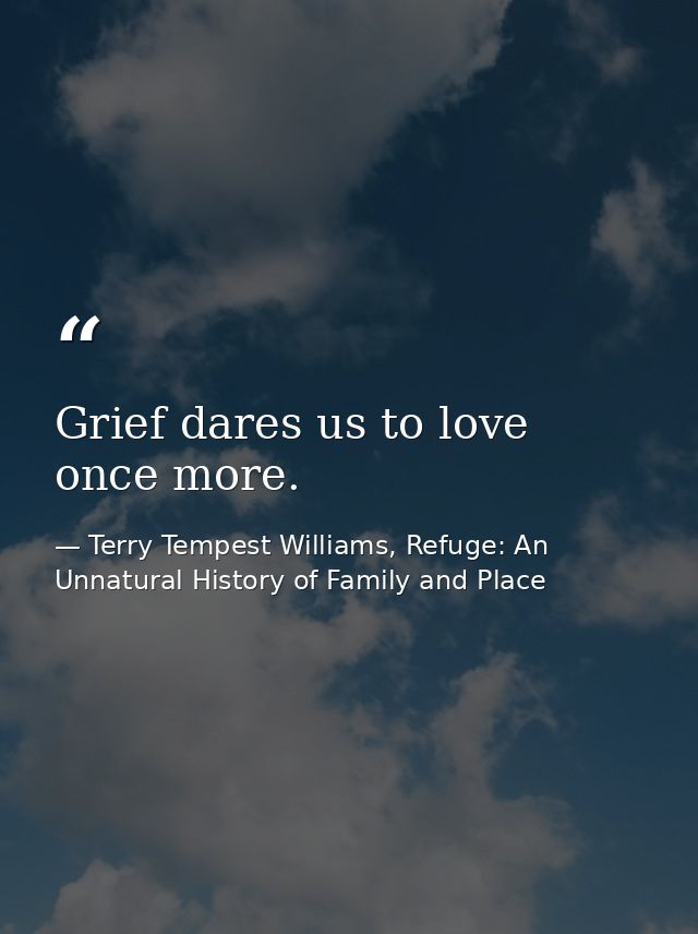 Grief dares us to love once more. — Terry Tempest Williams, Refuge: An Unnatural History of Family and Place