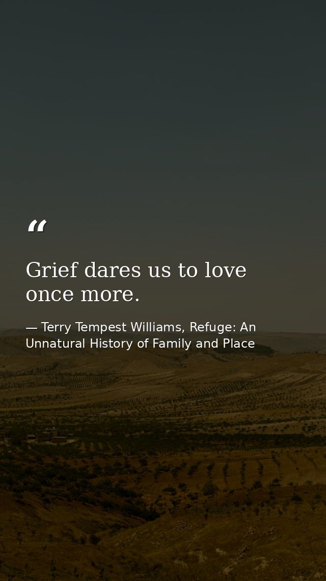 Grief dares us to love once more. — Terry Tempest Williams, Refuge: An Unnatural History of Family and Place