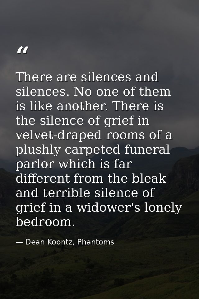 There are silences and silences. No one of them is like another. There is the silence of grief in velvet-draped rooms of — Dean Koontz, Phantoms