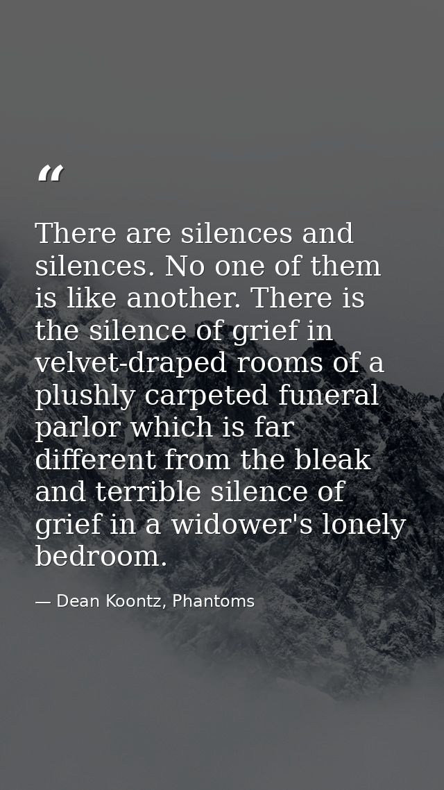 There are silences and silences. No one of them is like another. There is the silence of grief in velvet-draped rooms of — Dean Koontz, Phantoms