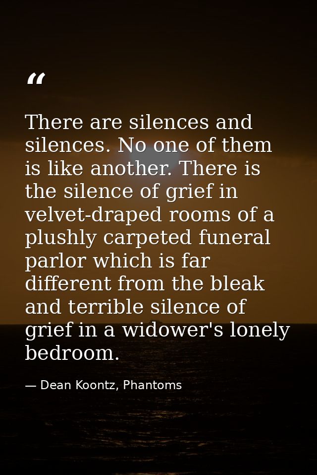 There are silences and silences. No one of them is like another. There is the silence of grief in velvet-draped rooms of — Dean Koontz, Phantoms