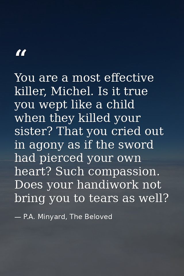 You are a most effective killer, Michel. Is it true you wept like a child when they killed your sister? That you cried o — P.A. Minyard, The Beloved