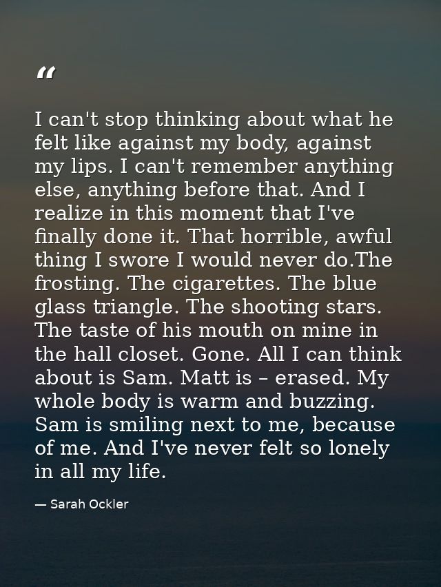 I can't stop thinking about what he felt like against my body, against my lips. I can't remember anything else, anything — Sarah Ockler