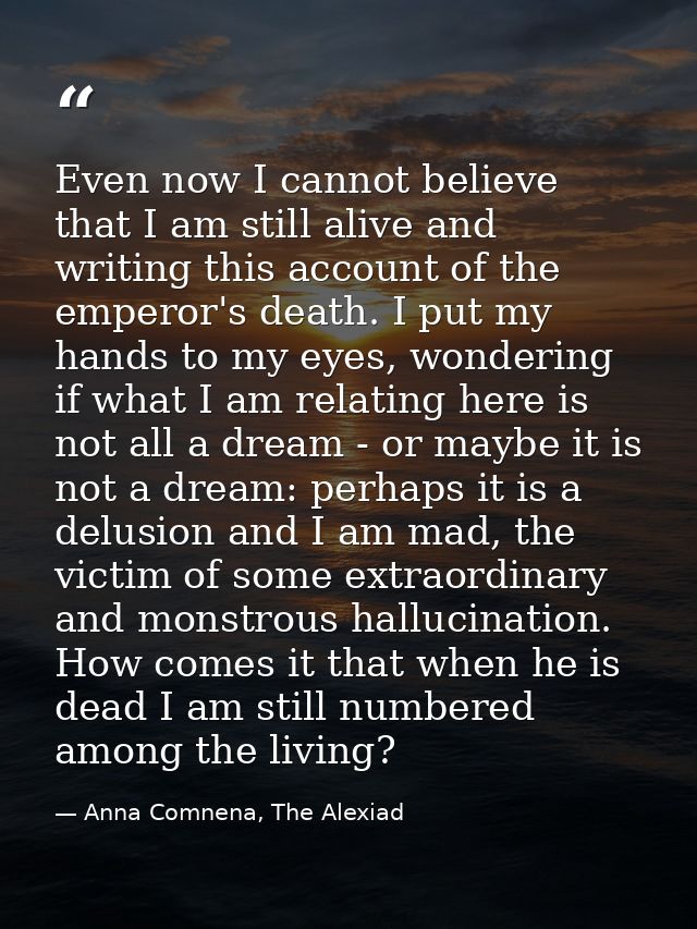 Even now I cannot believe that I am still alive and writing this account of the emperor's death. I put my hands to my ey — Anna Comnena, The Alexiad