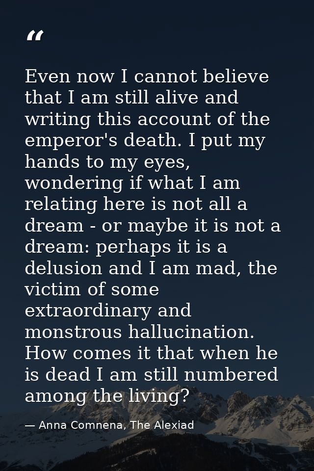 Even now I cannot believe that I am still alive and writing this account of the emperor's death. I put my hands to my ey — Anna Comnena, The Alexiad