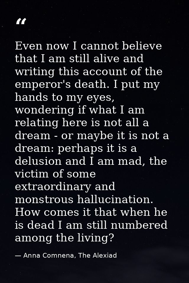 Even now I cannot believe that I am still alive and writing this account of the emperor's death. I put my hands to my ey — Anna Comnena, The Alexiad