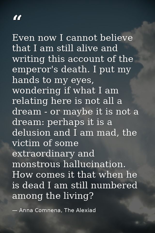 Even now I cannot believe that I am still alive and writing this account of the emperor's death. I put my hands to my ey — Anna Comnena, The Alexiad
