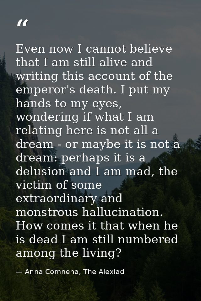 Even now I cannot believe that I am still alive and writing this account of the emperor's death. I put my hands to my ey — Anna Comnena, The Alexiad