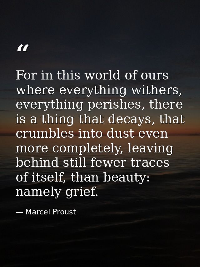 For in this world of ours where everything withers, everything perishes, there is a thing that decays, that crumbles int — Marcel Proust