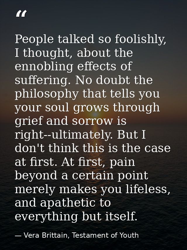 People talked so foolishly, I thought, about the ennobling effects of suffering. No doubt the philosophy that tells you  — Vera Brittain, Testament of Youth