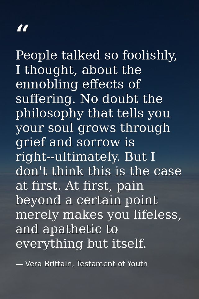 People talked so foolishly, I thought, about the ennobling effects of suffering. No doubt the philosophy that tells you  — Vera Brittain, Testament of Youth