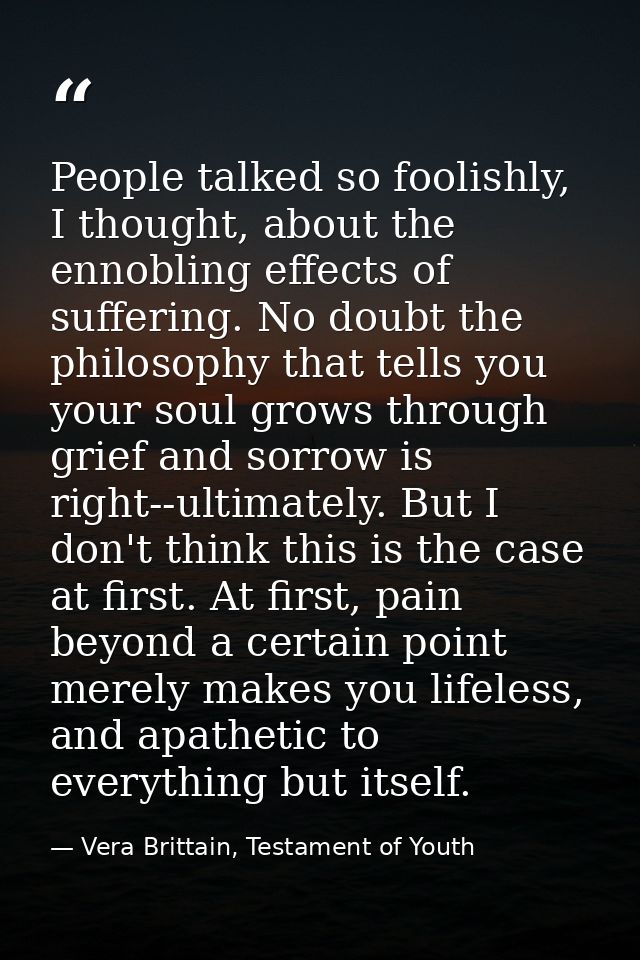 People talked so foolishly, I thought, about the ennobling effects of suffering. No doubt the philosophy that tells you  — Vera Brittain, Testament of Youth