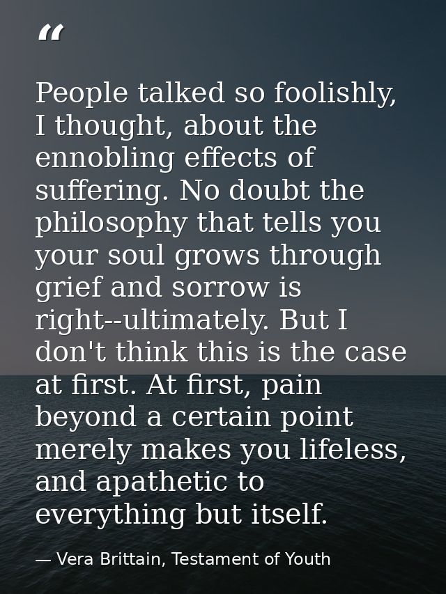 People talked so foolishly, I thought, about the ennobling effects of suffering. No doubt the philosophy that tells you  — Vera Brittain, Testament of Youth