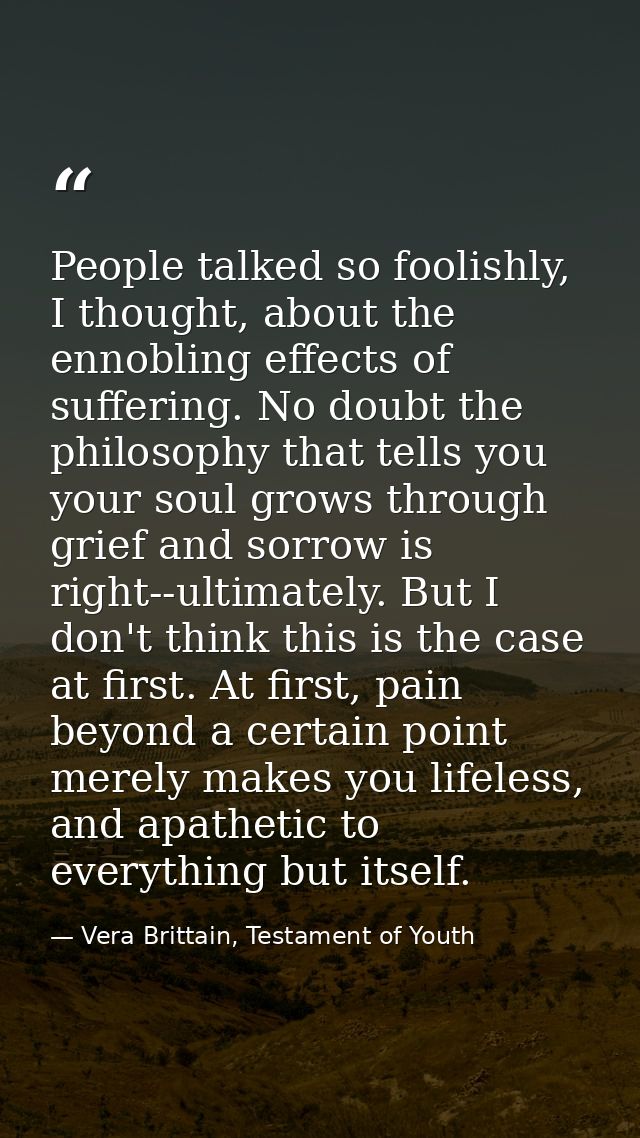 People talked so foolishly, I thought, about the ennobling effects of suffering. No doubt the philosophy that tells you  — Vera Brittain, Testament of Youth