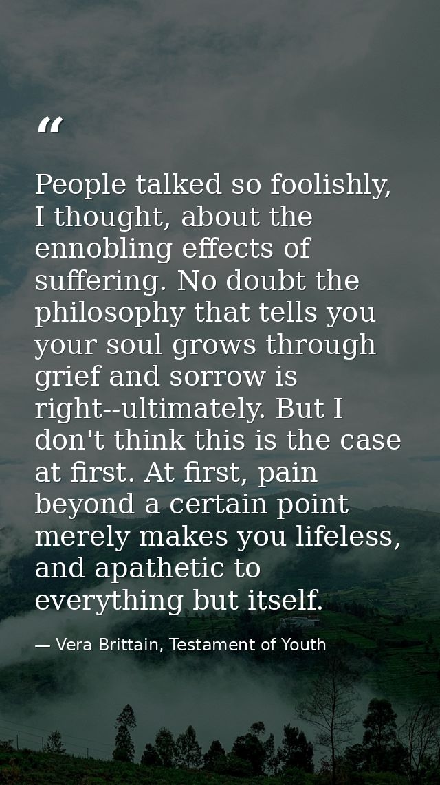 People talked so foolishly, I thought, about the ennobling effects of suffering. No doubt the philosophy that tells you  — Vera Brittain, Testament of Youth