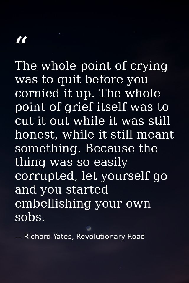The whole point of crying was to quit before you cornied it up. The whole point of grief itself was to cut it out while  — Richard Yates, Revolutionary Road