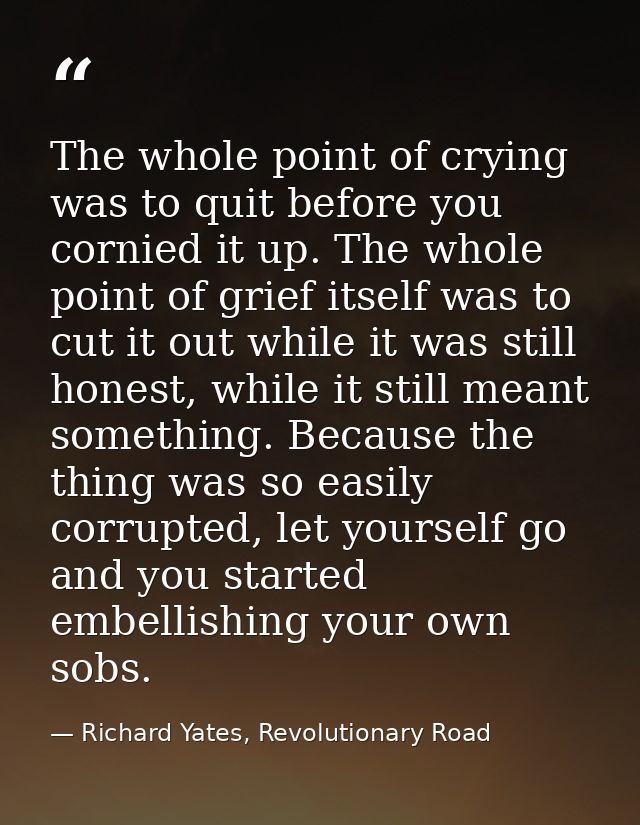 The whole point of crying was to quit before you cornied it up. The whole point of grief itself was to cut it out while  — Richard Yates, Revolutionary Road