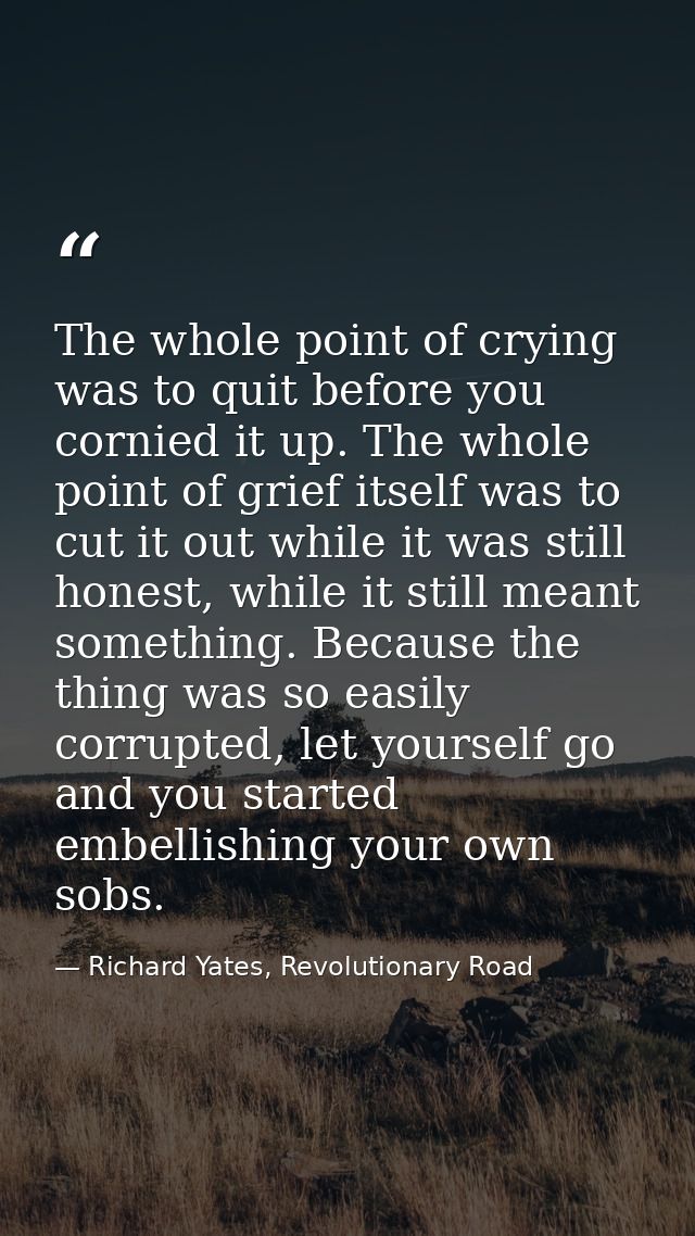 The whole point of crying was to quit before you cornied it up. The whole point of grief itself was to cut it out while  — Richard Yates, Revolutionary Road