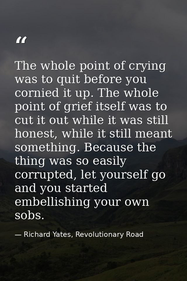 The whole point of crying was to quit before you cornied it up. The whole point of grief itself was to cut it out while  — Richard Yates, Revolutionary Road