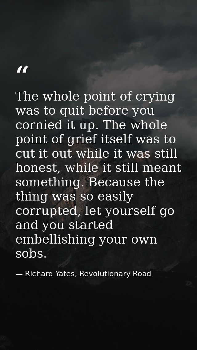 The whole point of crying was to quit before you cornied it up. The whole point of grief itself was to cut it out while  — Richard Yates, Revolutionary Road