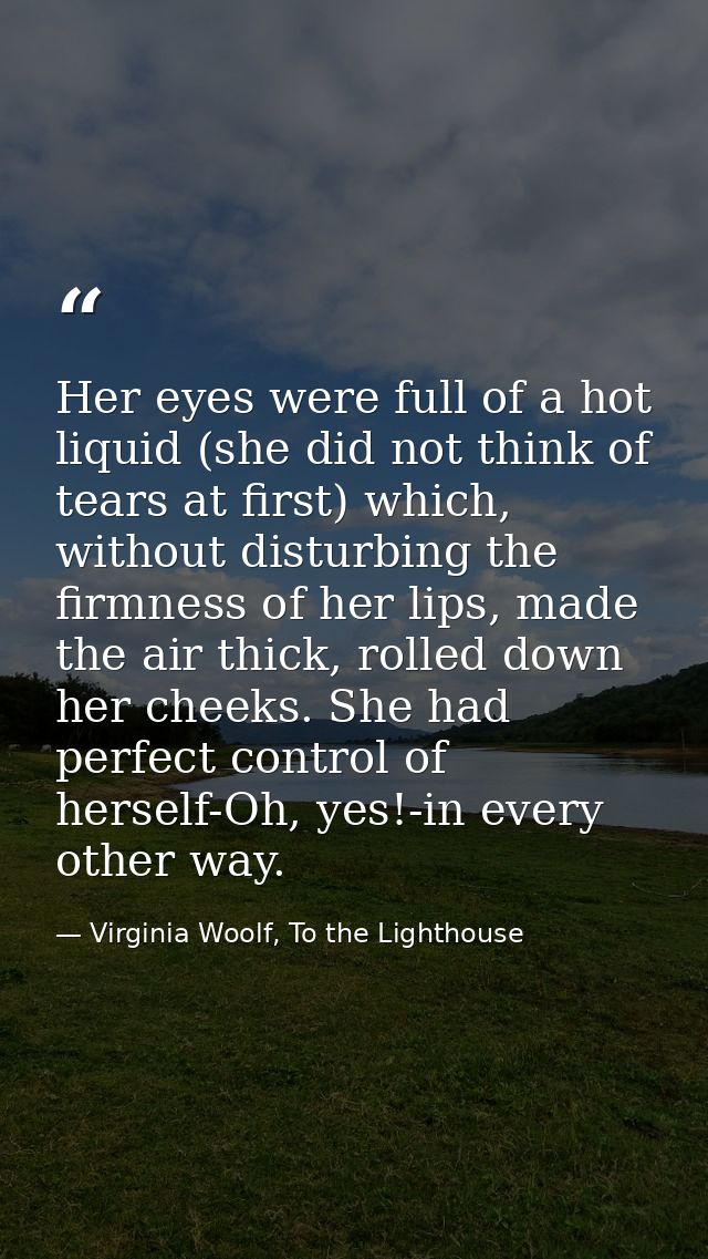 Her eyes were full of a hot liquid (she did not think of tears at first) which, without disturbing the firmness of her l — Virginia Woolf, To the Lighthouse