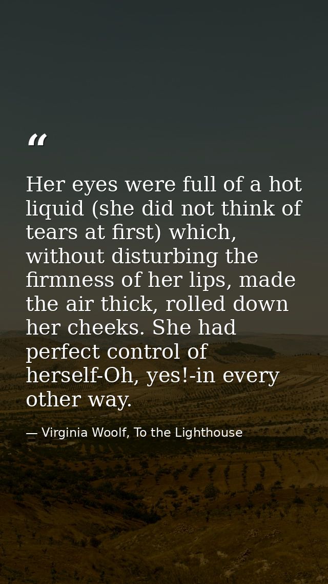 Her eyes were full of a hot liquid (she did not think of tears at first) which, without disturbing the firmness of her l — Virginia Woolf, To the Lighthouse