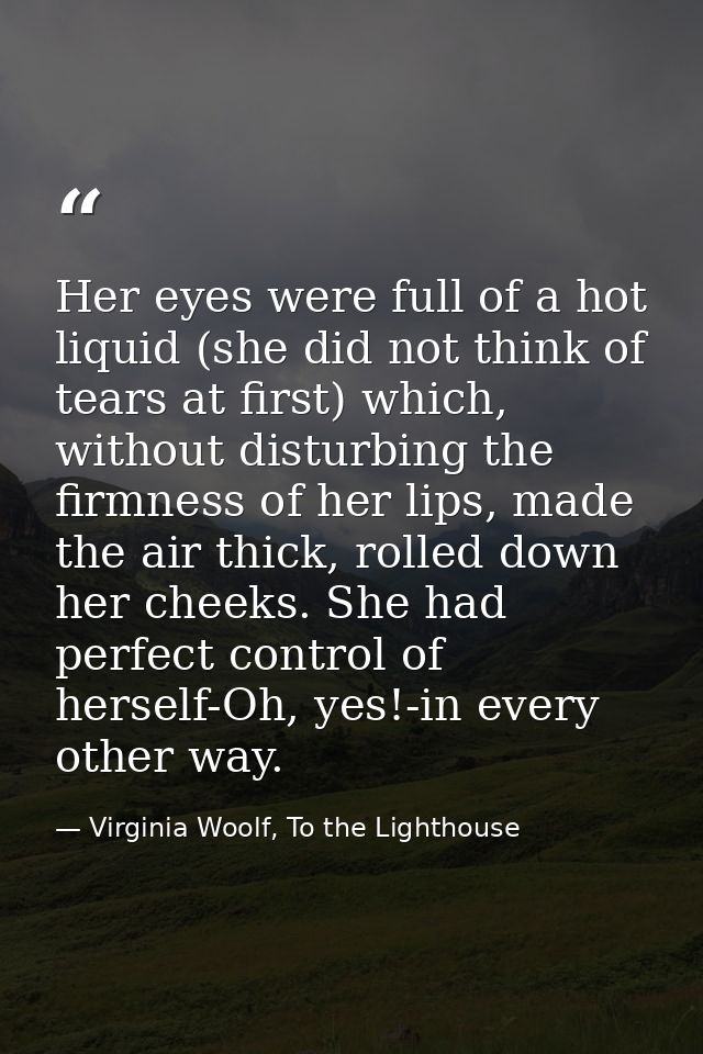 Her eyes were full of a hot liquid (she did not think of tears at first) which, without disturbing the firmness of her l — Virginia Woolf, To the Lighthouse