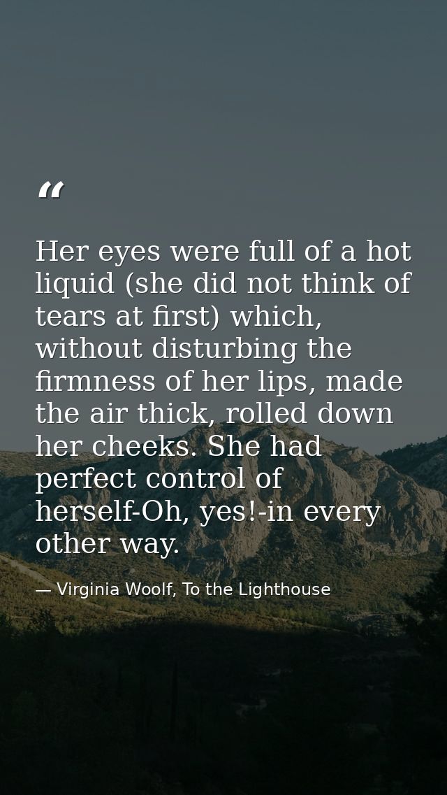 Her eyes were full of a hot liquid (she did not think of tears at first) which, without disturbing the firmness of her l — Virginia Woolf, To the Lighthouse