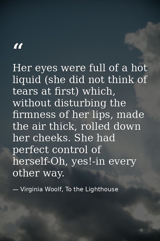 Her eyes were full of a hot liquid (she did not think of tears at first) which, without disturbing the firmness of her l — Virginia Woolf, To the Lighthouse