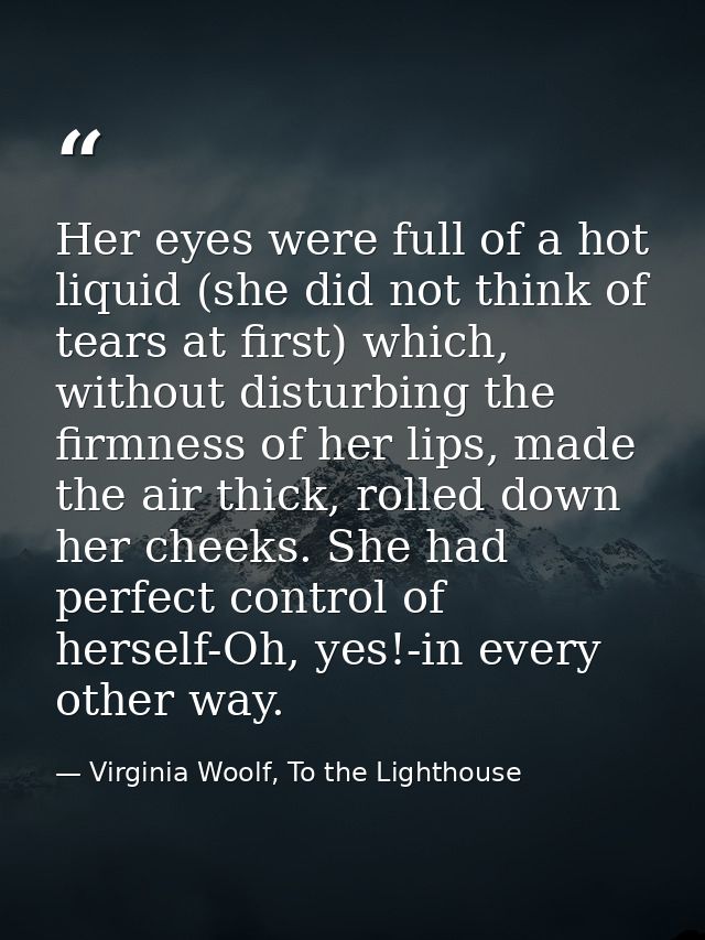 Her eyes were full of a hot liquid (she did not think of tears at first) which, without disturbing the firmness of her l — Virginia Woolf, To the Lighthouse