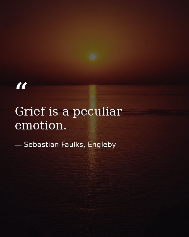 Grief is a peculiar emotion. — Sebastian Faulks, Engleby