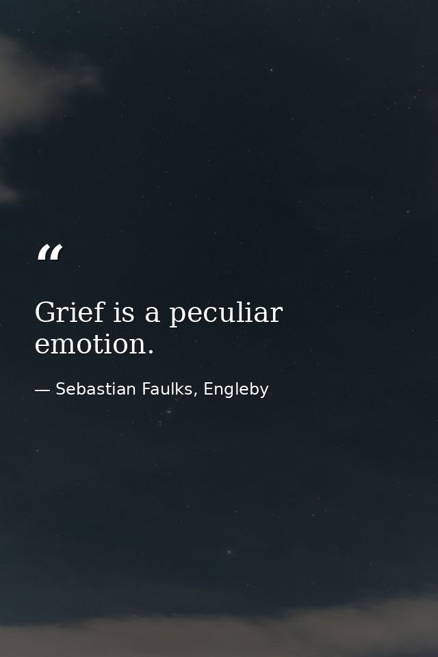 Grief is a peculiar emotion. — Sebastian Faulks, Engleby
