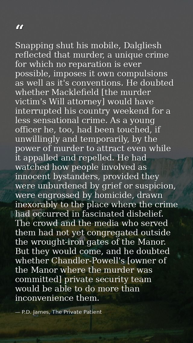 Snapping shut his mobile, Dalgliesh reflected that murder, a unique crime for which no reparation is ever possible, impo — P.D. James, The Private Patient