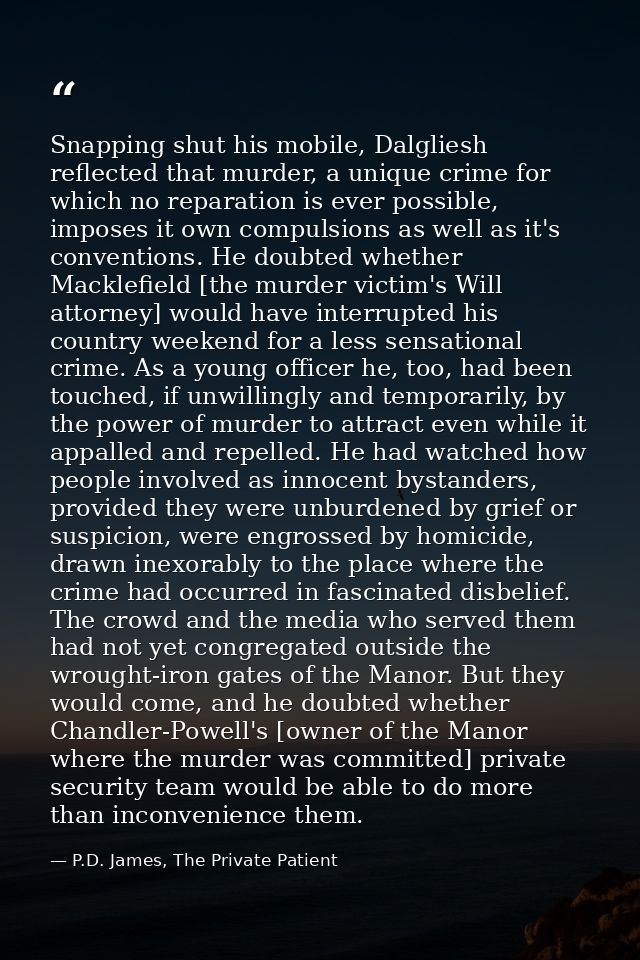 Snapping shut his mobile, Dalgliesh reflected that murder, a unique crime for which no reparation is ever possible, impo — P.D. James, The Private Patient