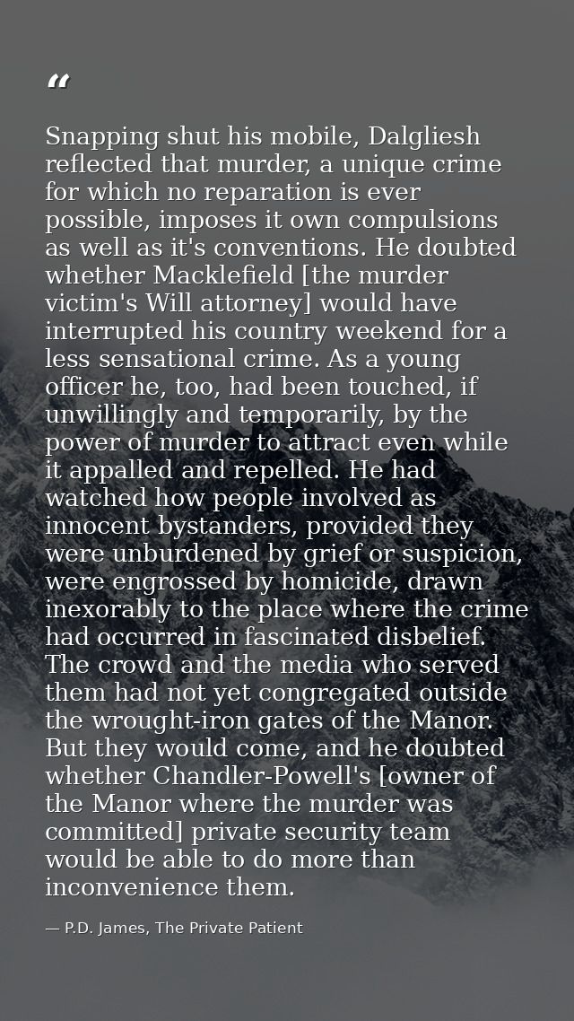 Snapping shut his mobile, Dalgliesh reflected that murder, a unique crime for which no reparation is ever possible, impo — P.D. James, The Private Patient