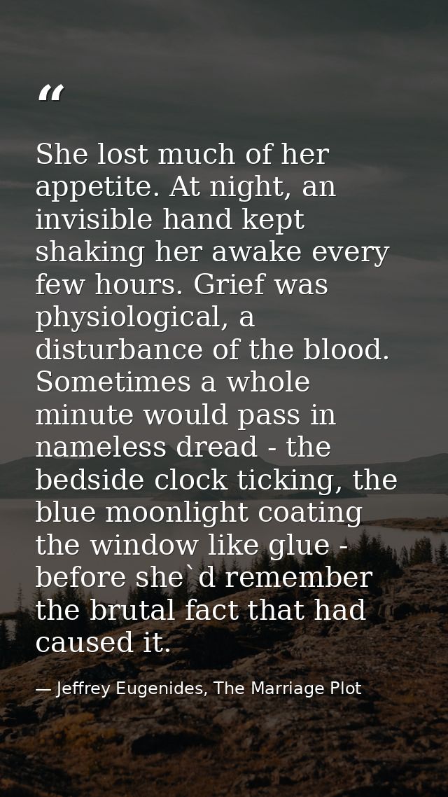 She lost much of her appetite. At night, an invisible hand kept shaking her awake every few hours. Grief was physiologic — Jeffrey Eugenides, The Marriage Plot