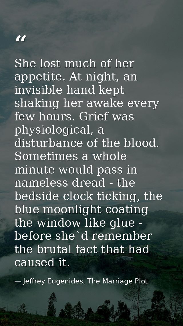 She lost much of her appetite. At night, an invisible hand kept shaking her awake every few hours. Grief was physiologic — Jeffrey Eugenides, The Marriage Plot