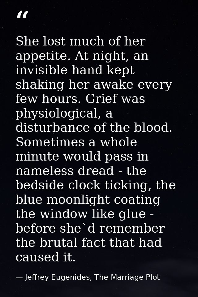She lost much of her appetite. At night, an invisible hand kept shaking her awake every few hours. Grief was physiologic — Jeffrey Eugenides, The Marriage Plot