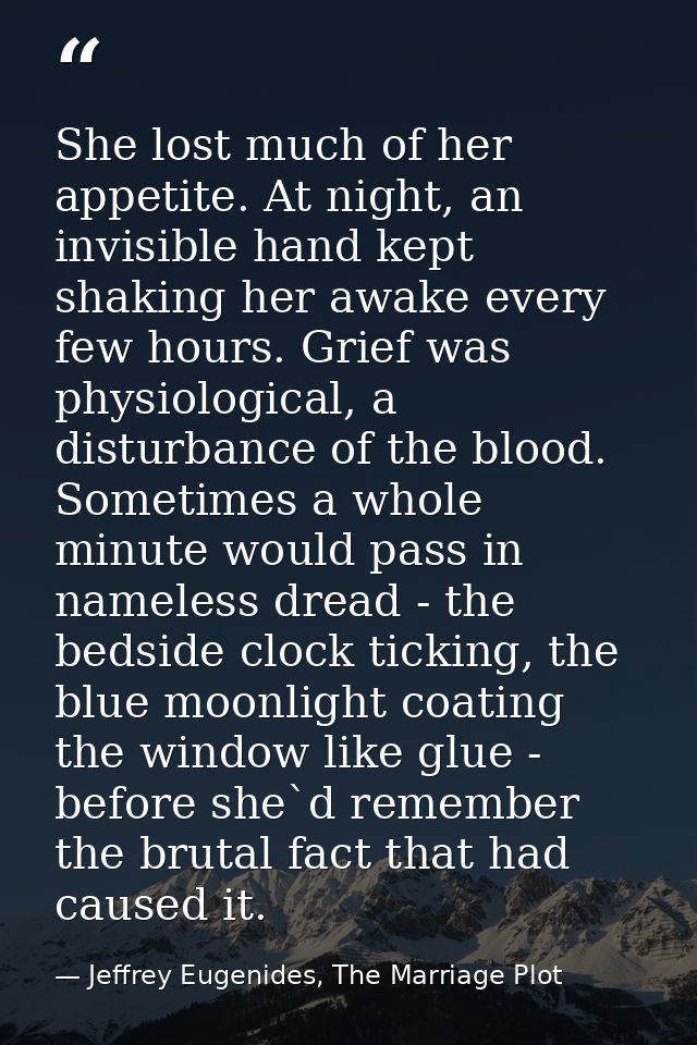 She lost much of her appetite. At night, an invisible hand kept shaking her awake every few hours. Grief was physiologic — Jeffrey Eugenides, The Marriage Plot