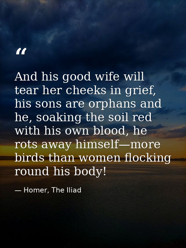 And his good wife will tear her cheeks in grief, his sons are orphans and he, soaking the soil red with his own blood, h — Homer, The Iliad