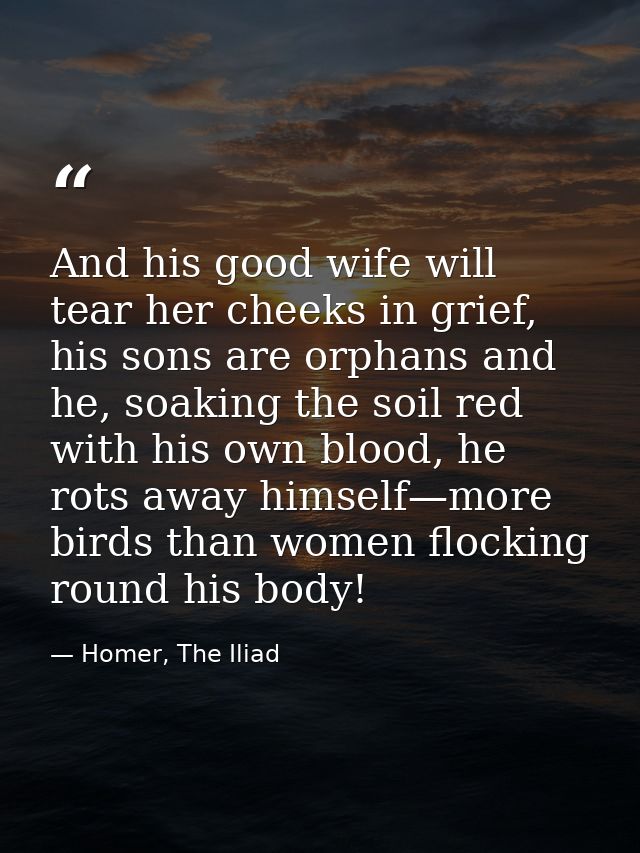 And his good wife will tear her cheeks in grief, his sons are orphans and he, soaking the soil red with his own blood, h — Homer, The Iliad
